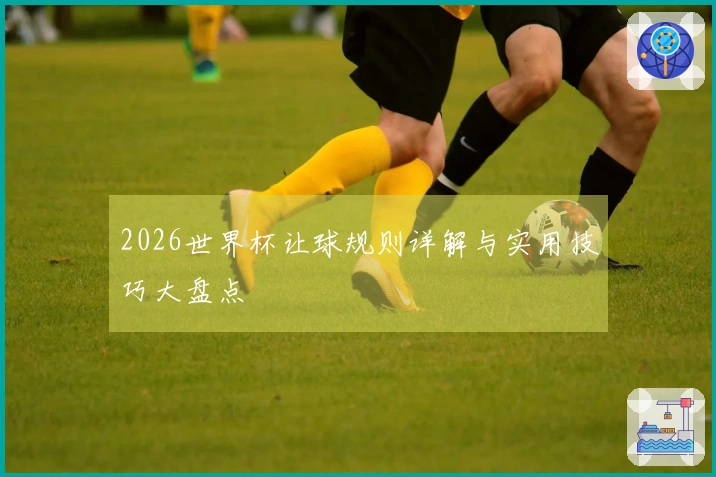 2026世界杯让球规则详解与实用技巧大盘点