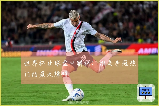 世界杯让球盘口解析：谁是夺冠热门的最大障碍