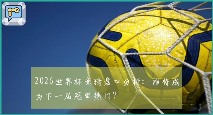 2026世界杯竞猜盘口分析：谁将成为下一届冠军热门？