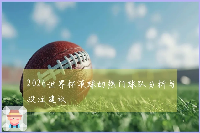 2026世界杯滚球的热门球队分析与投注建议