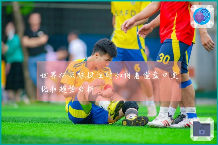 世界杯买球投注时如何看懂盘口变化和趋势分析
