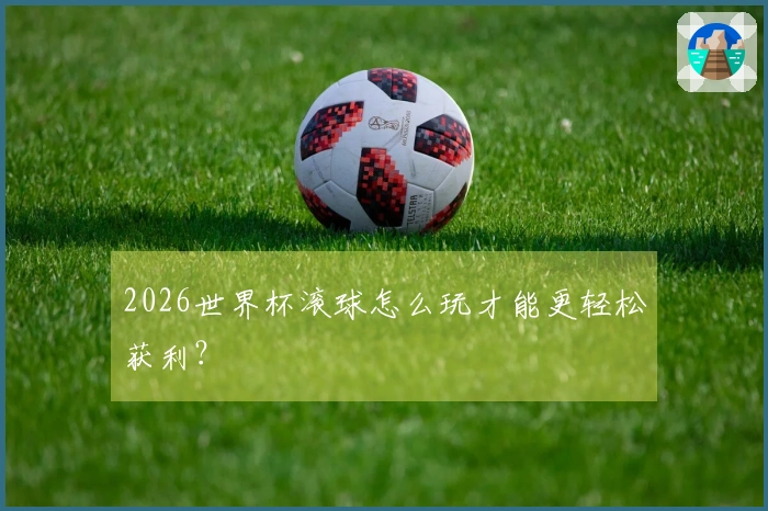 2026世界杯滚球怎么玩才能更轻松获利？