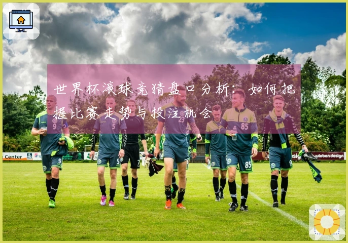世界杯滚球竞猜盘口分析：如何把握比赛走势与投注机会