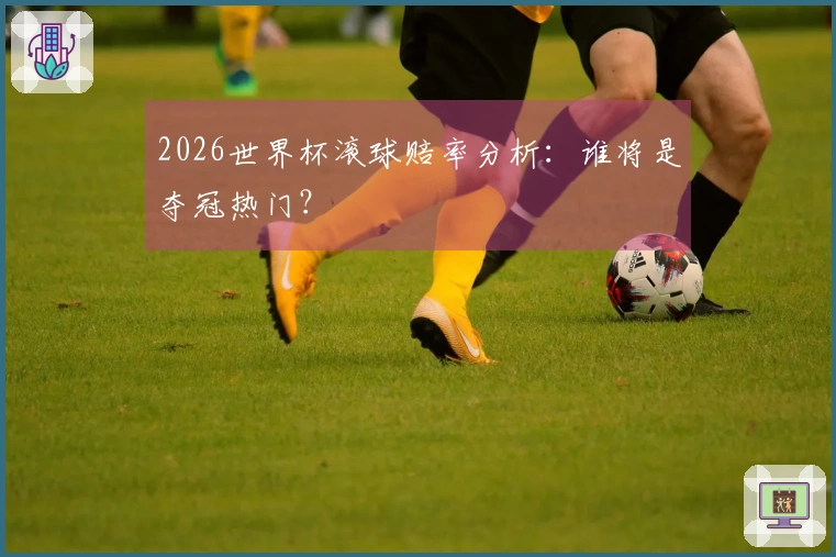 2026世界杯滚球赔率分析：谁将是夺冠热门？