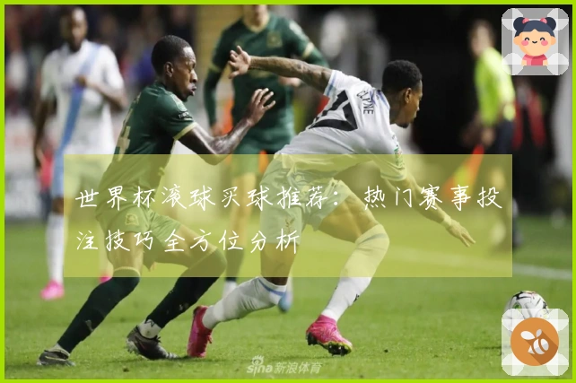 世界杯滚球买球推荐：热门赛事投注技巧全方位分析