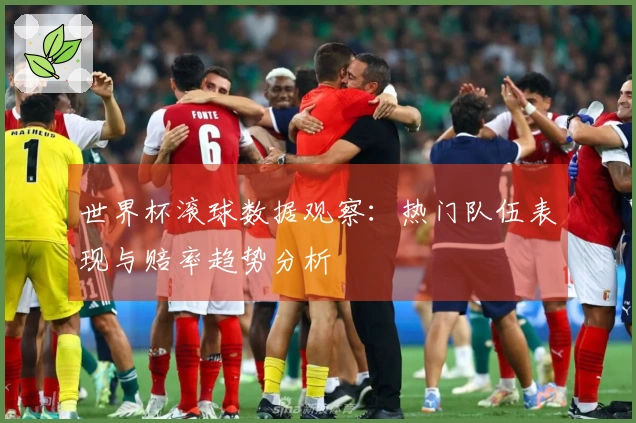 世界杯滚球数据观察：热门队伍表现与赔率趋势分析