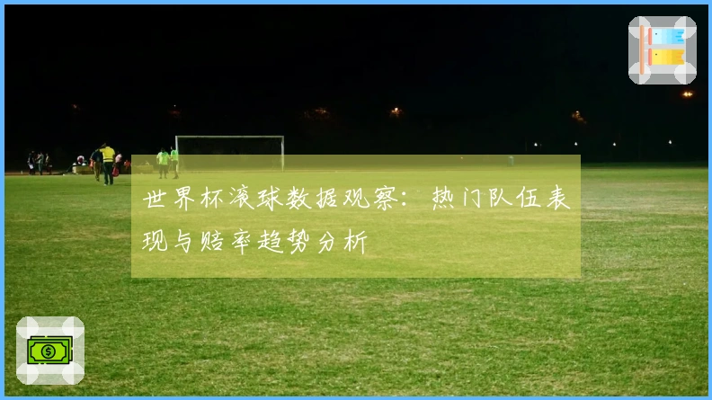 世界杯滚球数据观察：热门队伍表现与赔率趋势分析