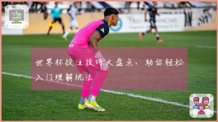 世界杯投注技巧大盘点，助你轻松入门理解玩法