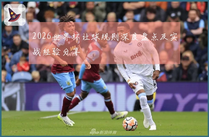 2026世界杯让球规则深度盘点及实战经验分享