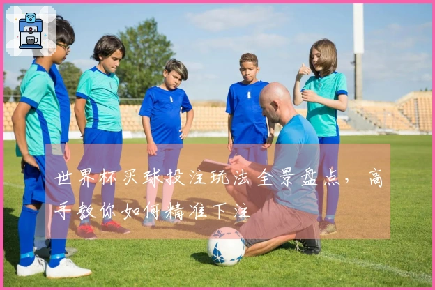 世界杯买球投注玩法全景盘点，高手教你如何精准下注