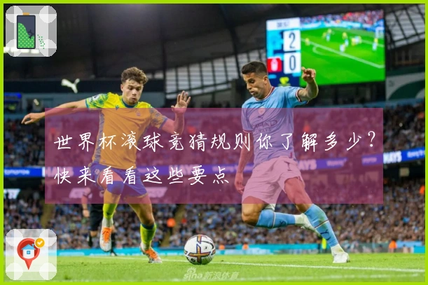 世界杯滚球竞猜规则你了解多少？快来看看这些要点