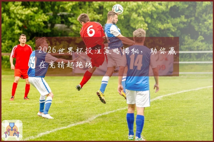 2026世界杯投注策略揭秘，助你赢在竞猜起跑线