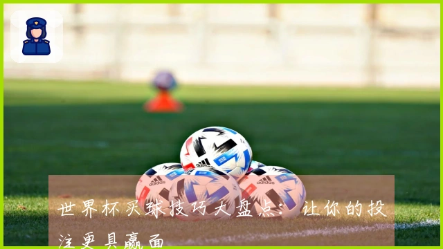 世界杯买球技巧大盘点：让你的投注更具赢面