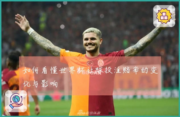 如何看懂世界杯让球投注赔率的变化与影响