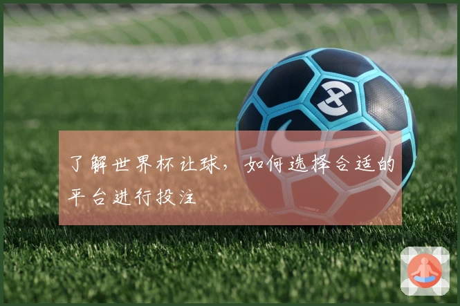 了解世界杯让球，如何选择合适的平台进行投注