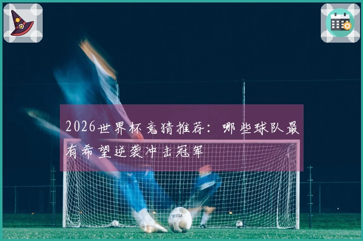 2026世界杯竞猜推荐：哪些球队最有希望逆袭冲击冠军
