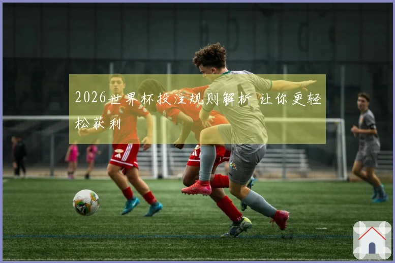 2026世界杯投注规则解析 让你更轻松获利