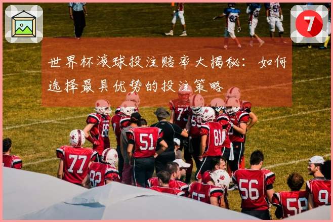 世界杯滚球投注赔率大揭秘：如何选择最具优势的投注策略