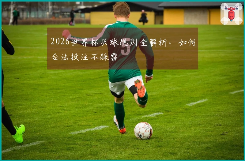 2026世界杯买球规则全解析，如何合法投注不踩雷