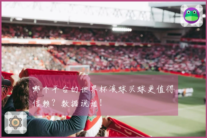 哪个平台的世界杯滚球买球更值得信赖？数据说话！