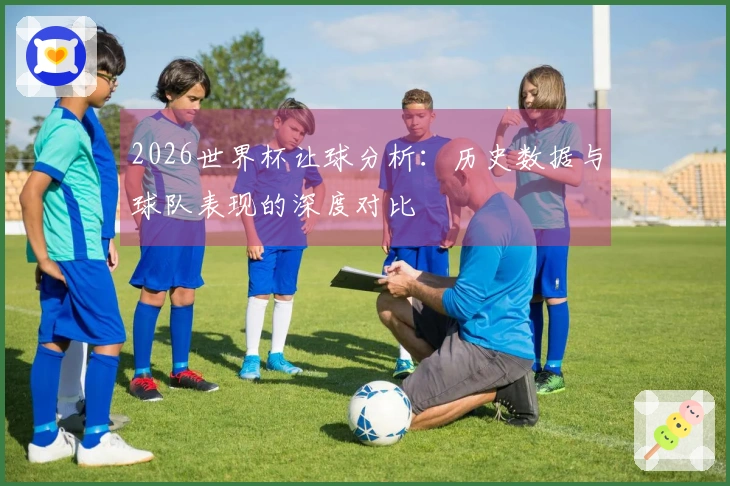2026世界杯让球分析：历史数据与球队表现的深度对比