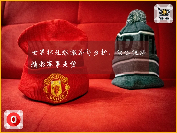 世界杯让球推荐与分析，助你把握精彩赛事走势