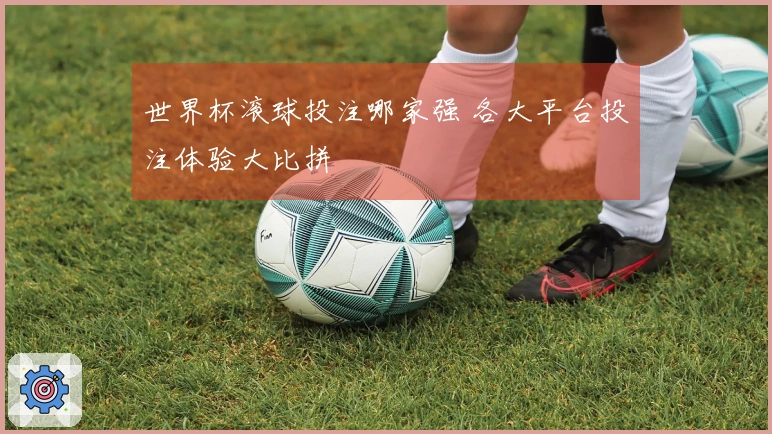 世界杯滚球投注哪家强 各大平台投注体验大比拼