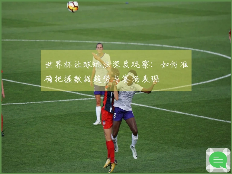 世界杯让球玩法深度观察：如何准确把握数据趋势与赛场表现