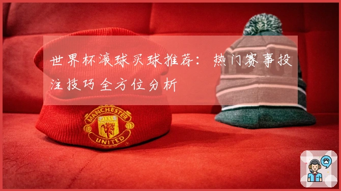 世界杯滚球买球推荐：热门赛事投注技巧全方位分析