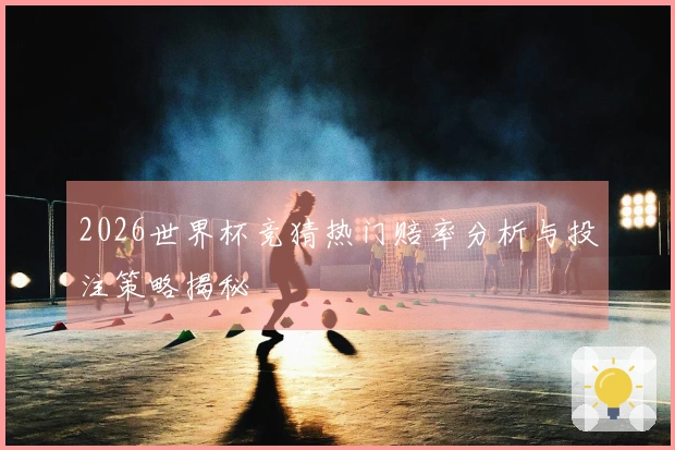 2026世界杯竞猜热门赔率分析与投注策略揭秘