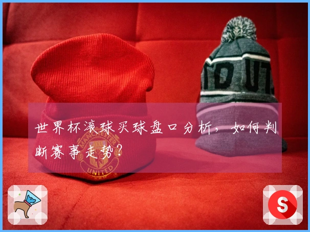 世界杯滚球买球盘口分析，如何判断赛事走势？