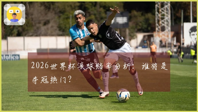 2026世界杯滚球赔率分析：谁将是夺冠热门？
