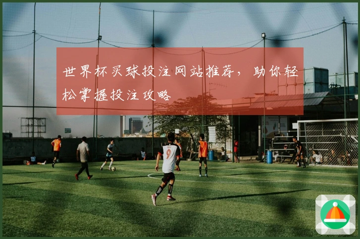 世界杯买球投注网站推荐，助你轻松掌握投注攻略