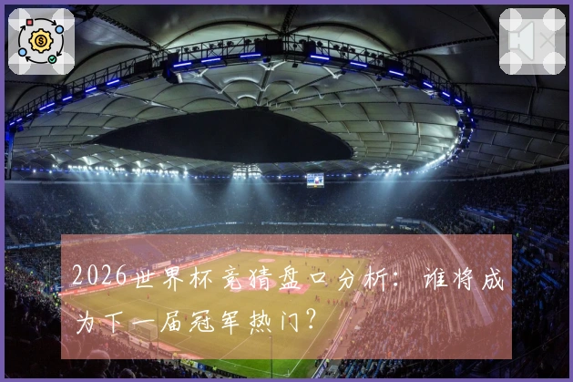 2026世界杯竞猜盘口分析：谁将成为下一届冠军热门？