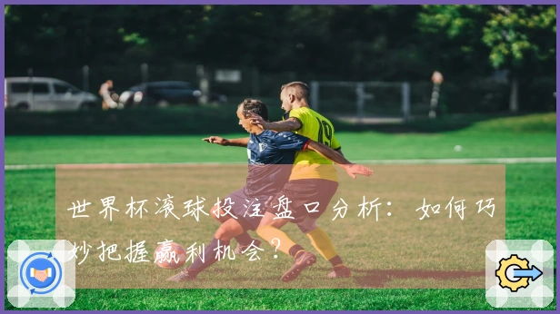 世界杯滚球投注盘口分析：如何巧妙把握赢利机会？