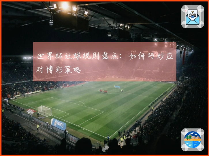 世界杯让球规则盘点：如何巧妙应对博彩策略