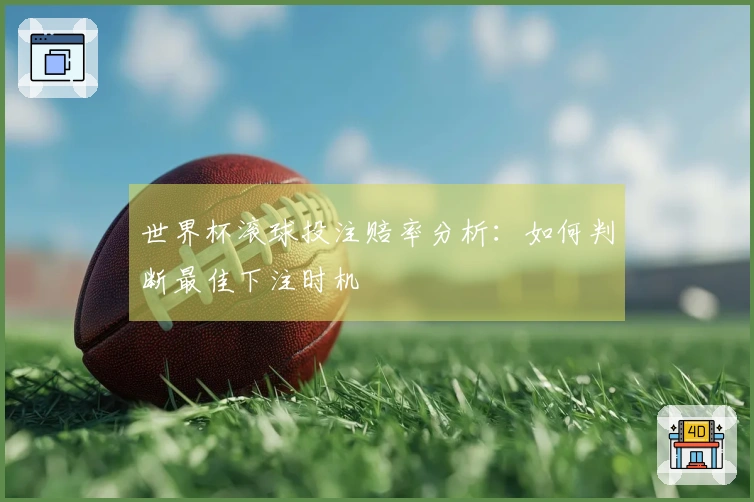 世界杯滚球投注赔率分析：如何判断最佳下注时机