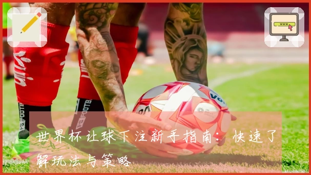 世界杯让球下注新手指南：快速了解玩法与策略
