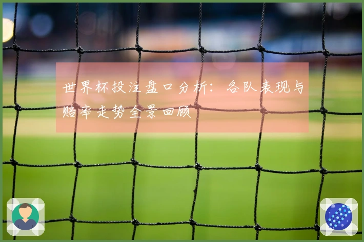 世界杯投注盘口分析：各队表现与赔率走势全景回顾