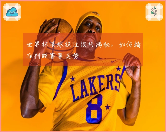世界杯滚球投注技巧揭秘，如何精准判断赛事走势