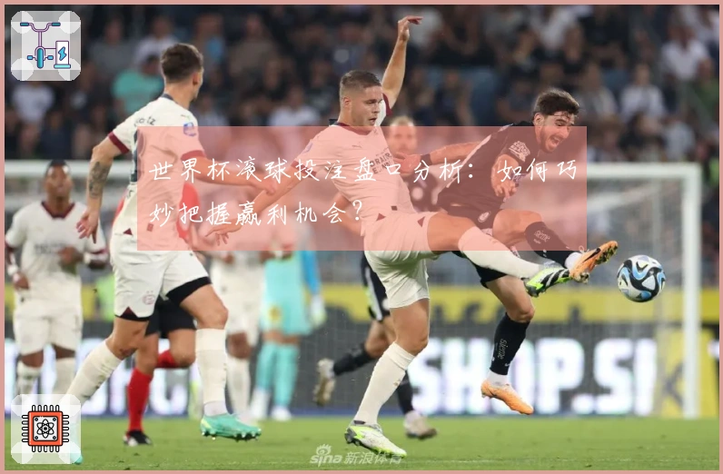 世界杯滚球投注盘口分析：如何巧妙把握赢利机会？