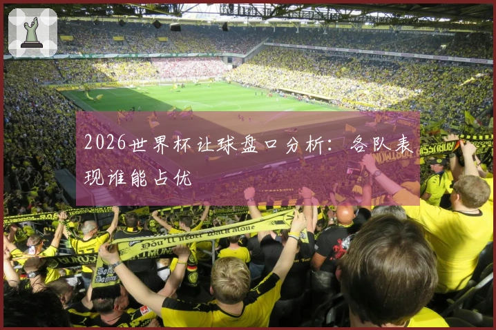 2026世界杯让球盘口分析：各队表现谁能占优