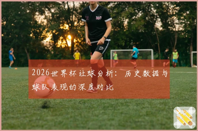 2026世界杯让球分析：历史数据与球队表现的深度对比