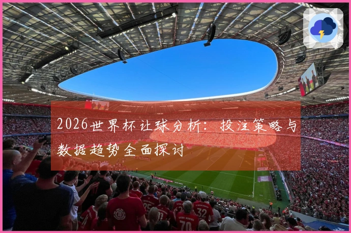 2026世界杯让球分析：投注策略与数据趋势全面探讨