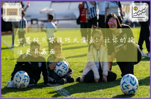 世界杯买球技巧大盘点：让你的投注更具赢面